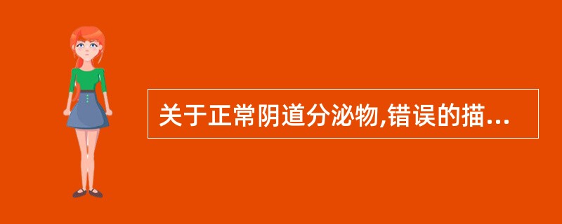 关于正常阴道分泌物,错误的描述是A、分泌物呈酸性B、球菌很少见C、阴道杆菌较多D