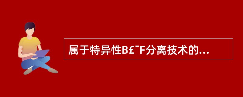 属于特异性B£¯F分离技术的是A、吸附法B、双抗体法C、固相分离法D、PR试剂法