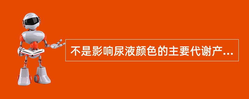 不是影响尿液颜色的主要代谢产物是A、尿色素B、尿胆红素C、尿胆原D、尿卟啉E、尿