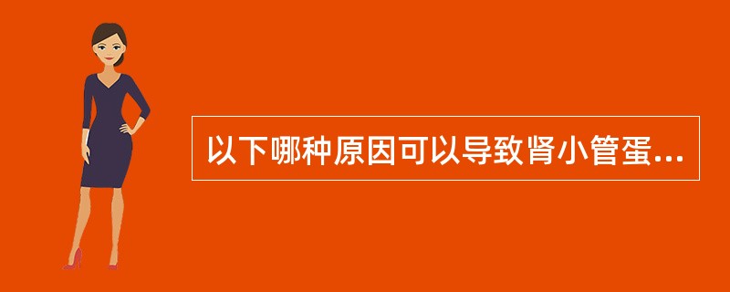 以下哪种原因可以导致肾小管蛋白尿( )A、原尿中蛋白质不能被肾小管回吸收B、肾脏