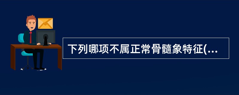 下列哪项不属正常骨髓象特征( )。A、有核细胞增生活跃B、见到少量的网状细胞和肥