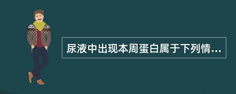 尿液中出现本周蛋白属于下列情况中的哪种( )A、肾小球性蛋白尿B、溢出性蛋白尿C