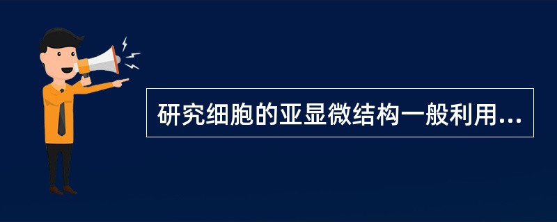 研究细胞的亚显微结构一般利用A、显微镜技术B、电子显微镜技术C、放射自显影技术D