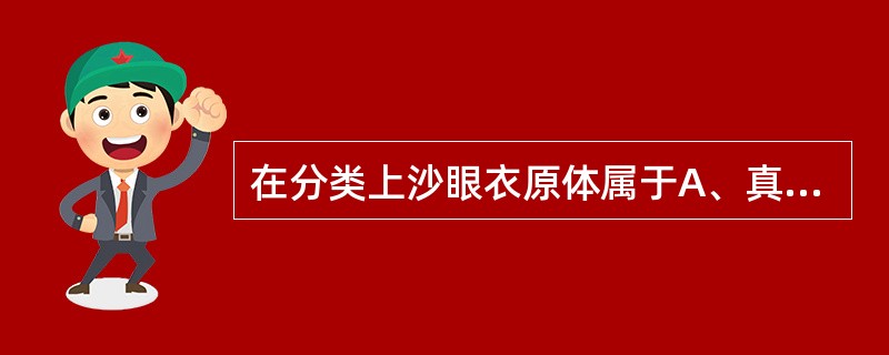 在分类上沙眼衣原体属于A、真菌B、病毒C、真核细胞型微生物D、原核细胞型微生物E