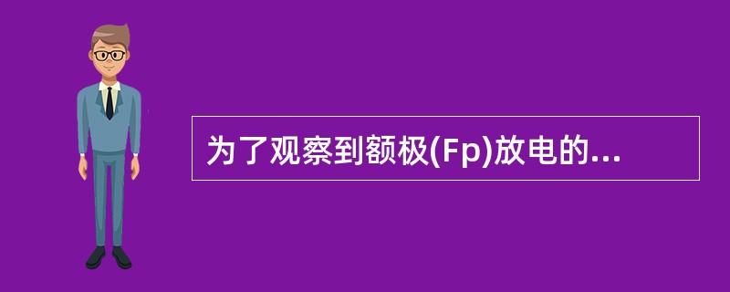 为了观察到额极(Fp)放电的位相倒置,最合适的连接方式是( )。A、耳电极为参考