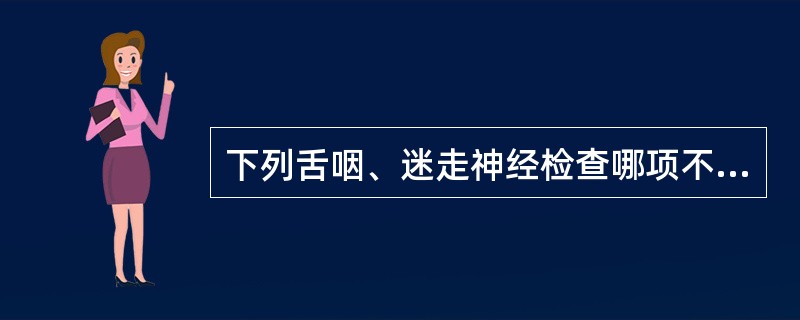 下列舌咽、迷走神经检查哪项不正确?( )A、双侧软腭抬举是否一致,悬雍垂是否偏斜