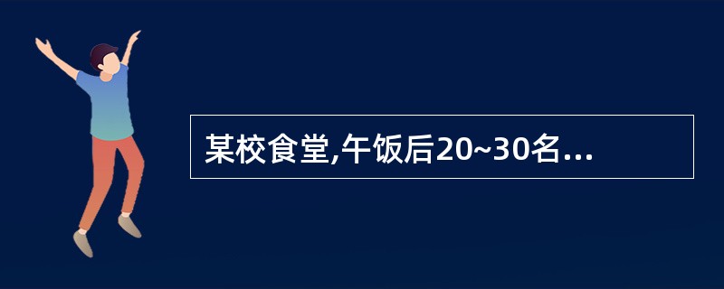 某校食堂,午饭后20~30名学生进食后1小时出现严重的恶心、呕吐、烦躁、腹泻,拟