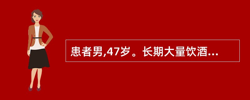 患者男,47岁。长期大量饮酒25年,每天饮用高度白酒超过500g,最近一年出现记