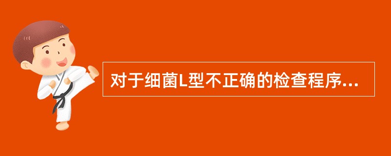 对于细菌L型不正确的检查程序是( )。A、采集无杂菌污染的组织或体液标本B、标本