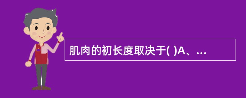 肌肉的初长度取决于( )A、前负荷B、后负荷C、前、后负荷之和D、刺激强度E、刺