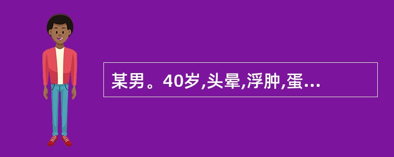 某男。40岁,头晕,浮肿,蛋白尿3年,近半年来头晕头痛加重,血压升高,口服降压药