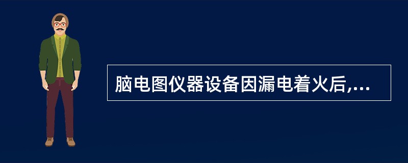 脑电图仪器设备因漏电着火后,下列灭火方式中,错误的是( )。A、干粉灭火器灭火B