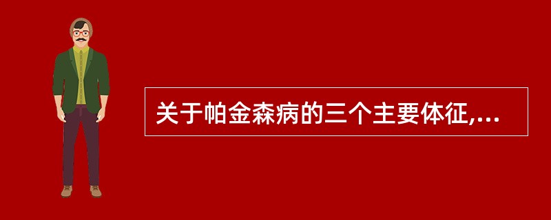 关于帕金森病的三个主要体征,哪项是正确的A、震颤、肌张力增高、慌张步态B、震颤、