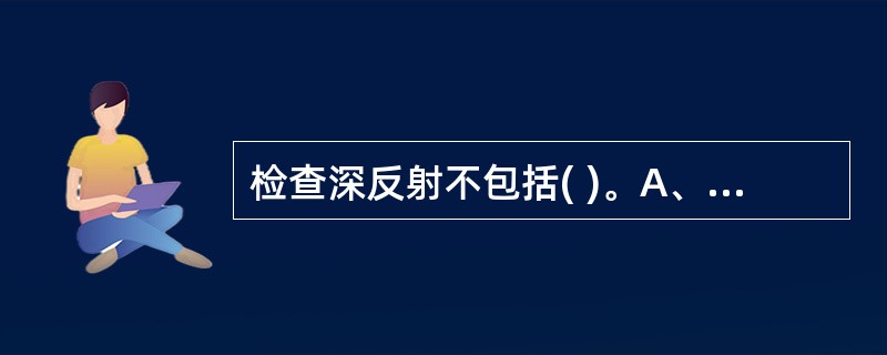 检查深反射不包括( )。A、跖反射B、桡骨膜反射C、肱二头肌腱反射D、肱三头肌腱