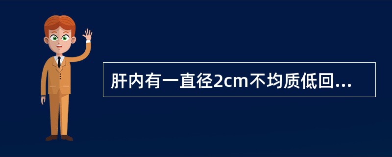 肝内有一直径2cm不均质低回声结节,边界清,无包膜,无声晕,呈类圆形或哑铃状,可