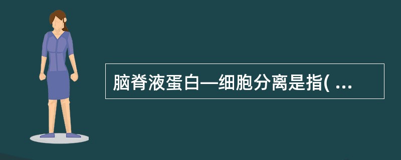 脑脊液蛋白—细胞分离是指( )。A、细胞数增多,蛋白正常B、细胞蛋白均增高,蛋白