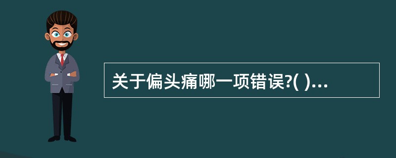 关于偏头痛哪一项错误?( )A、大多呈搏动性头痛B、常有恶心、呕吐C、常有视乳头