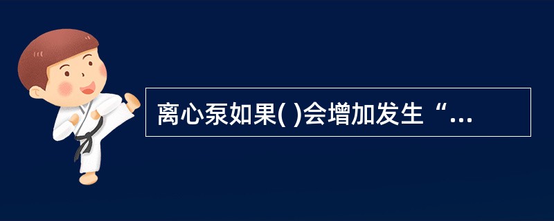 离心泵如果( )会增加发生“汽蚀”的可能性。