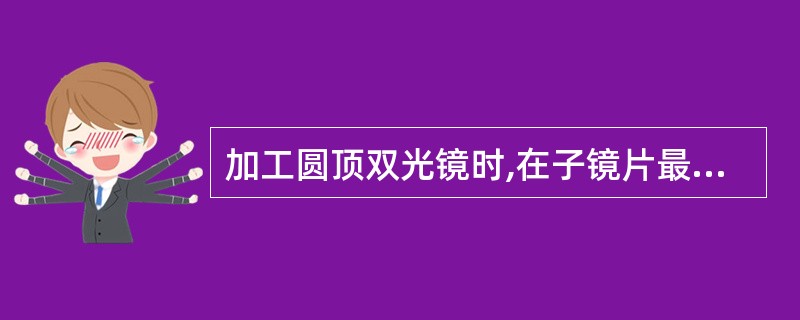 加工圆顶双光镜时,在子镜片最顶端做平行于主镜片水平基准线的水平切线即为( ),也