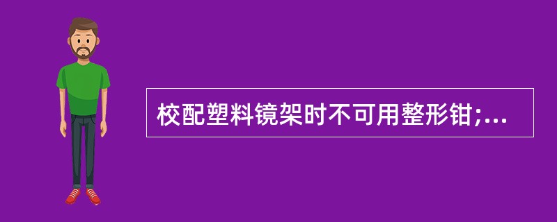 校配塑料镜架时不可用整形钳;注意镜架的加热特性;加热操作时注意安全。