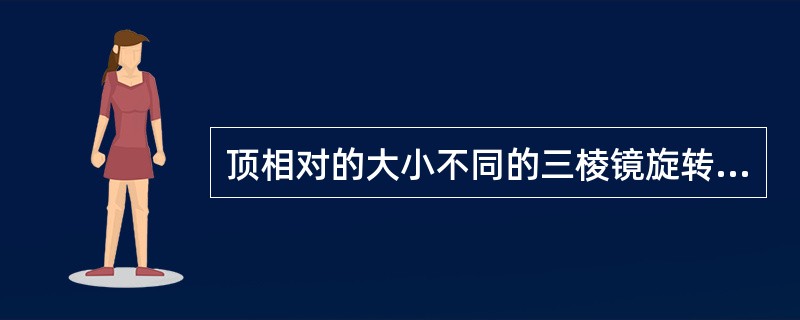 顶相对的大小不同的三棱镜旋转组成正球面透镜。