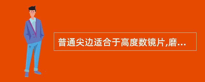 普通尖边适合于高度数镜片,磨制的尖边牢固美观。