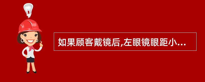 如果顾客戴镜后,左眼镜眼距小于右眼镜眼距(右眼镜眼距正常),应( )。