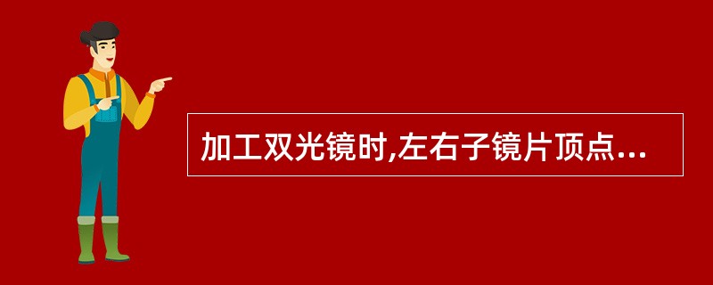 加工双光镜时,左右子镜片顶点间距离应与远用瞳距一致。