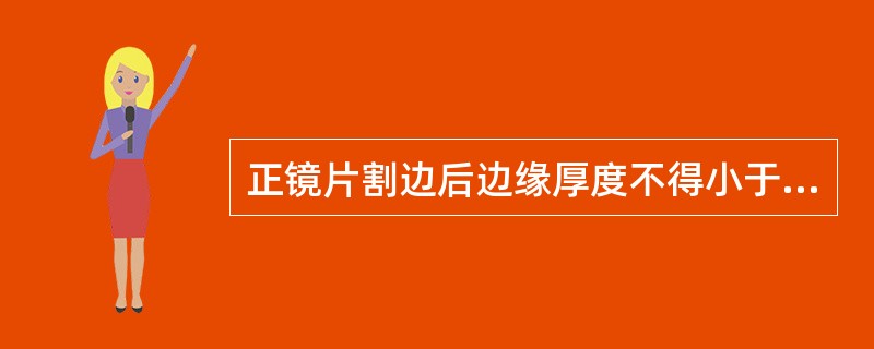 正镜片割边后边缘厚度不得小于() ,玻璃镜片的中心厚度不得低于(),镜片的中心厚