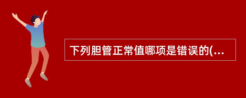 下列胆管正常值哪项是错误的( )。A、胆囊颈管长3£­5cmB、胆总管内径0.6