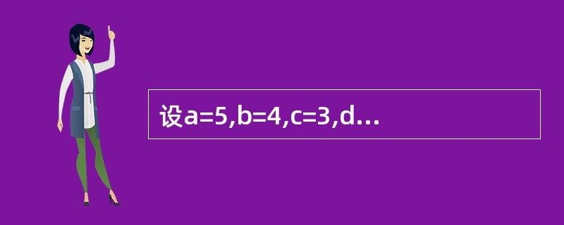 设a=5,b=4,c=3,d=2下列表达式的值是3>2*b Or a=c And