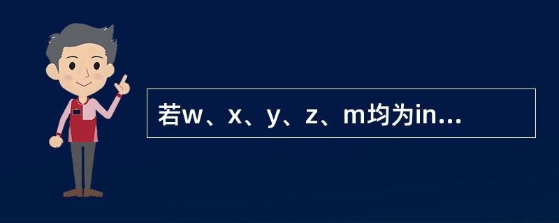 若w、x、y、z、m均为int型变量,则执行下列的语句后m的值是() w=2,x