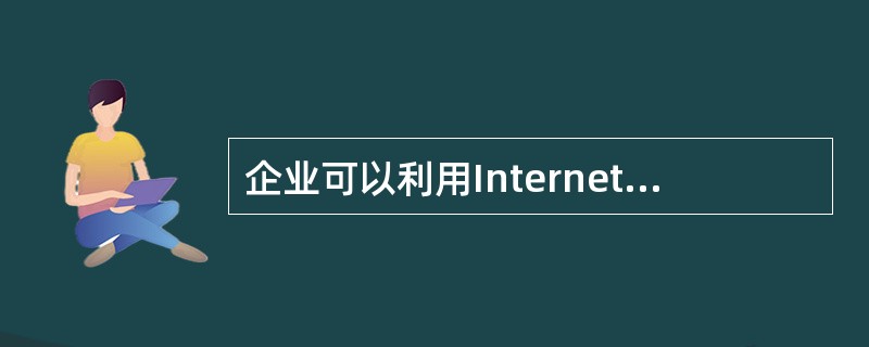 企业可以利用Internet建立自己的电子商务系统,接受客户的订单,为客户提供相