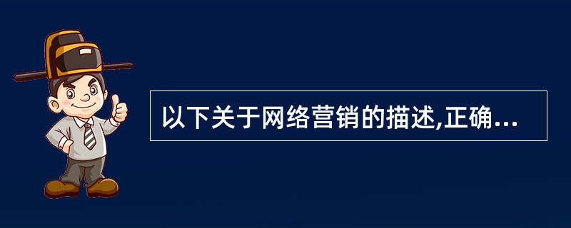 以下关于网络营销的描述,正确的是(34)。