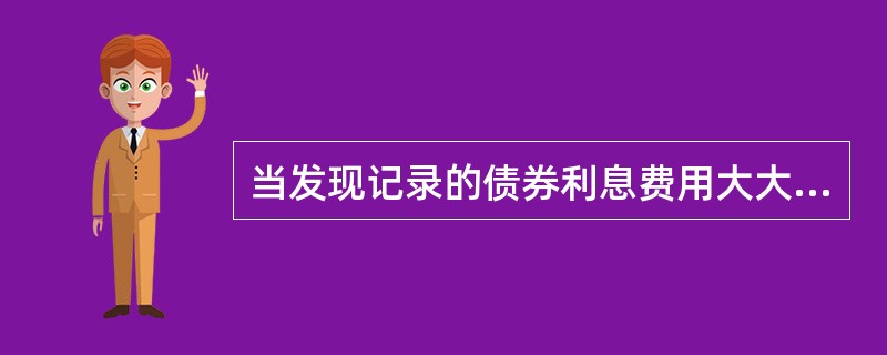 当发现记录的债券利息费用大大超过相应的应付债券账户余额与债券票面利率乘积时,审计