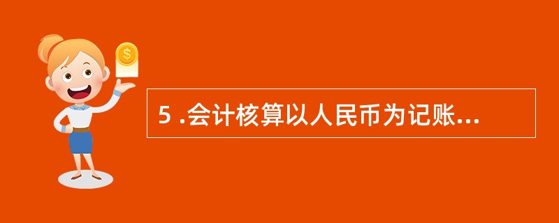 5 .会计核算以人民币为记账本位币,业务收支以人民币以外的货币为主的单位,也应当