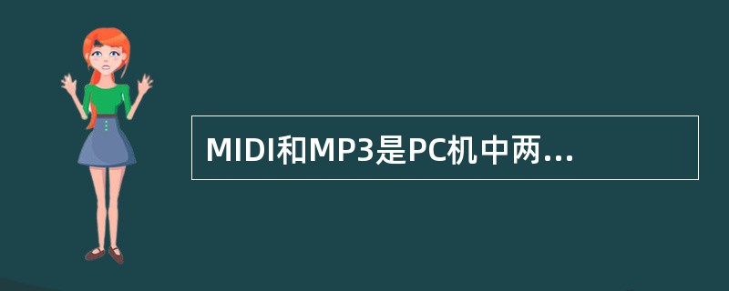 MIDI和MP3是PC机中两种不同类型的数字声音。下列叙述中,错误的是: