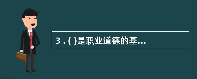 3 . ( )是职业道德的基础,是社会主义职业道德所倡导的首要规范。A .奉献社