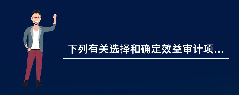 下列有关选择和确定效益审计项目的提法中,错误的是:( )。