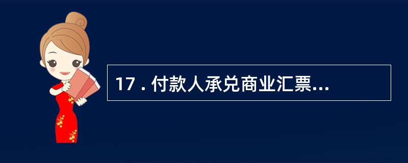 17 . 付款人承兑商业汇票 , 应当在汇票正面记载 “ 承兑 ” 字样和承兑日