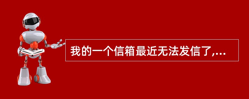 我的一个信箱最近无法发信了,但可以正常接收。我试了很多发送邮件的服务器都不行,请