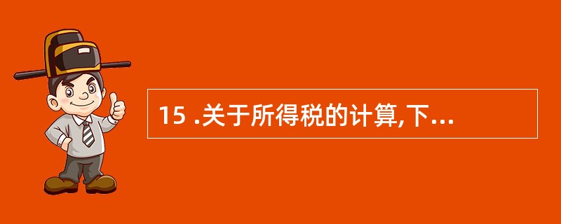 15 .关于所得税的计算,下列说法错误的是( ) 。