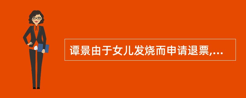 谭景由于女儿发烧而申请退票,航空公司虚退还谭景及其女儿的票款为( )元。