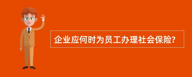 企业应何时为员工办理社会保险?