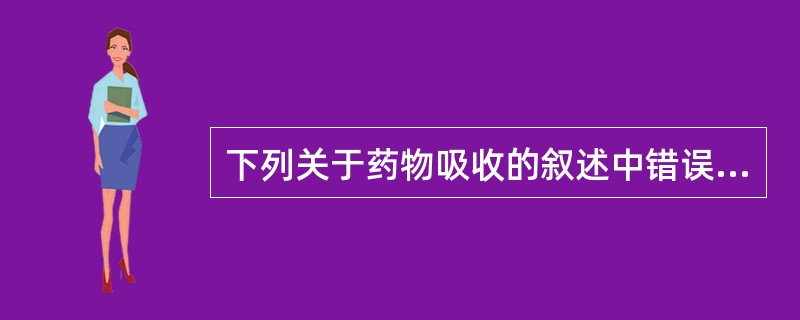 下列关于药物吸收的叙述中错误的是( )。