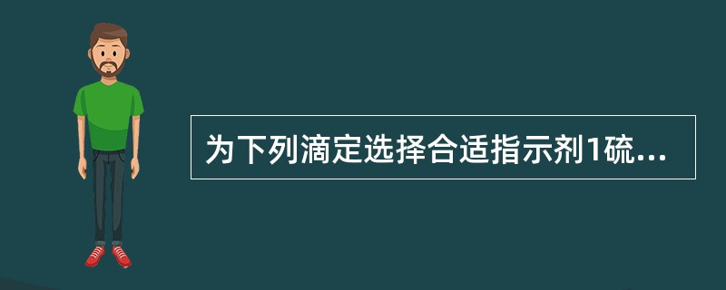 为下列滴定选择合适指示剂1硫酸铈滴定硫酸亚铁片HCIO4盐酸麻黄碱( )。