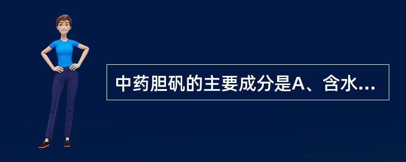 中药胆矾的主要成分是A、含水硫酸钠B、含水硫酸铜C、含水硫酸钙D、硫E、碳酸钙、