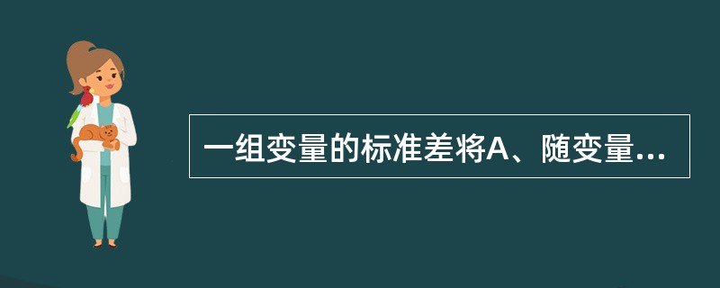 一组变量的标准差将A、随变量值的个数n的增大而增大B、随变量值的个数n的增加而减