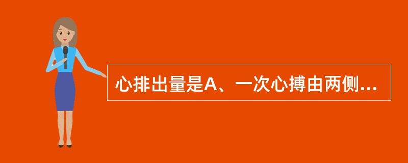 心排出量是A、一次心搏由两侧心室射出的血液量B、每分钟由两侧心室输出的血量C、每