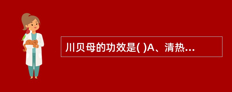 川贝母的功效是( )A、清热化痰,润肺止咳B、清热化痰,开郁散结C、宣肺化痰,利